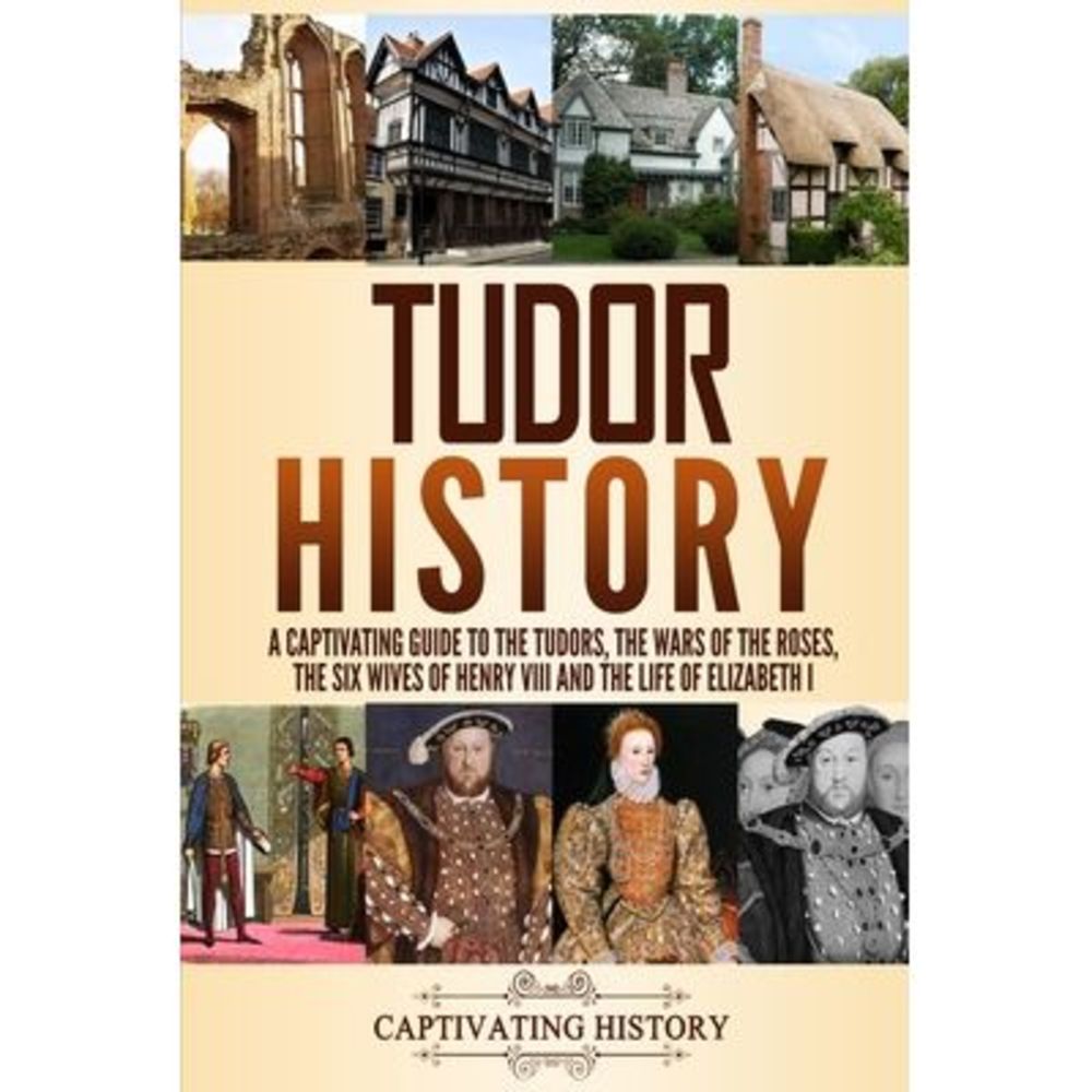 Tudor History: A Captivating Guide to the Tudors, the Wars of the Roses, the Six
